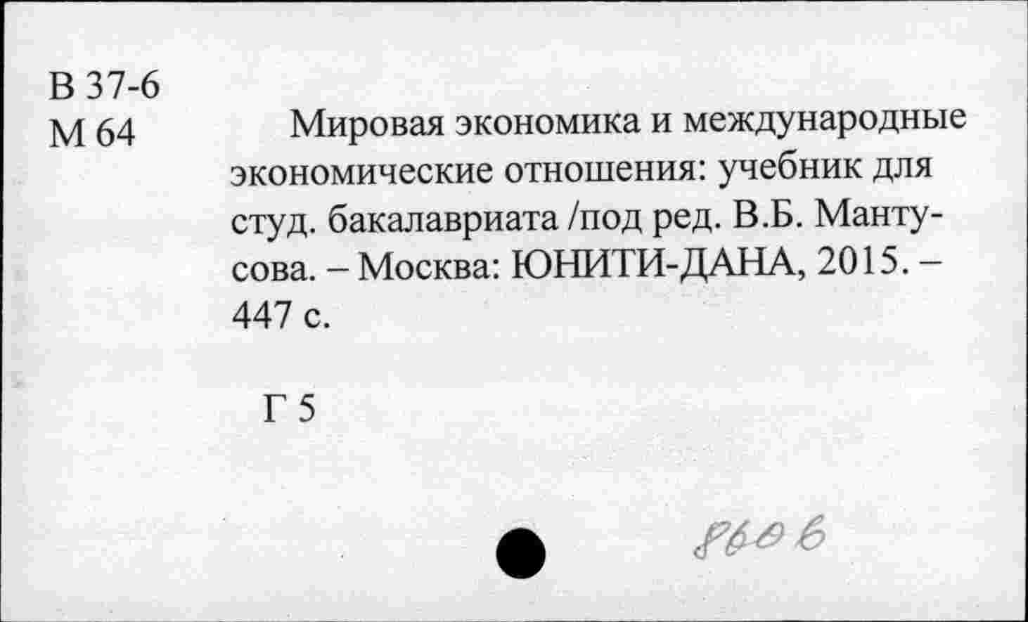 ﻿В 37-6
М 64
Мировая экономика и международные экономические отношения: учебник для студ. бакалавриата /под ред. В.Б. Манту-сова. - Москва: ЮНИТИ-ДАНА, 2015. -447 с.
Г 5